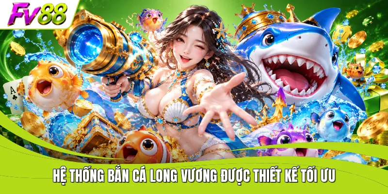 Hệ thống Bắn Cá Long Vương được thiết kế tối ưu