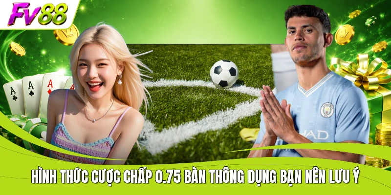 Hình thức cược chấp 0.75 bàn thông dụng bạn nên lưu ý